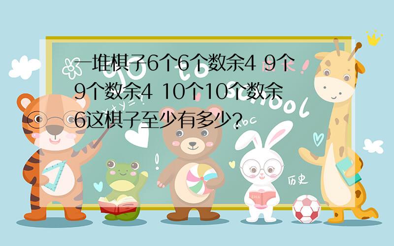 一堆棋子6个6个数余4 9个9个数余4 10个10个数余6这棋子至少有多少?