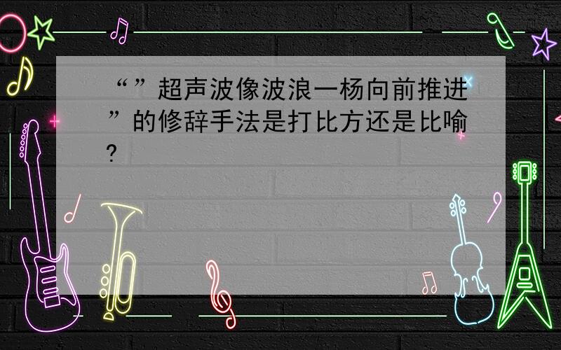 “”超声波像波浪一杨向前推进”的修辞手法是打比方还是比喻?