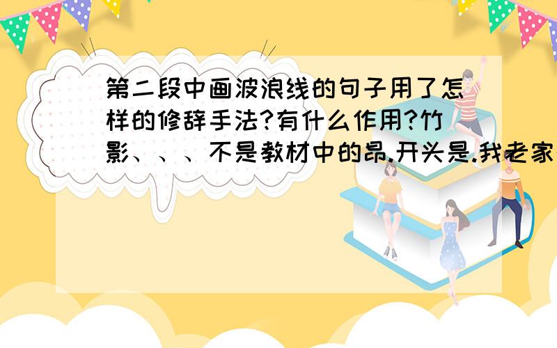 第二段中画波浪线的句子用了怎样的修辞手法?有什么作用?竹影、、、不是教材中的昂.开头是.我老家的屋门口有一片竹林,显得小巧精致、、、跪求啊、、、