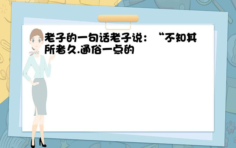 老子的一句话老子说：“不知其所者久.通俗一点的