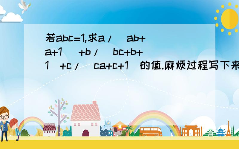 若abc=1,求a/(ab+a+1) +b/(bc+b+1)+c/(ca+c+1)的值.麻烦过程写下来!