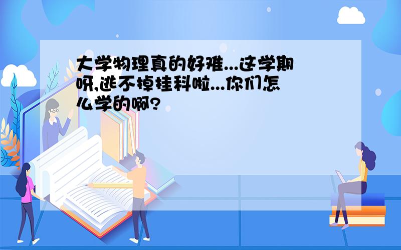 大学物理真的好难...这学期呀,逃不掉挂科啦...你们怎么学的啊?