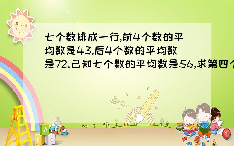 七个数排成一行,前4个数的平均数是43,后4个数的平均数是72.己知七个数的平均数是56,求第四个数是多少.