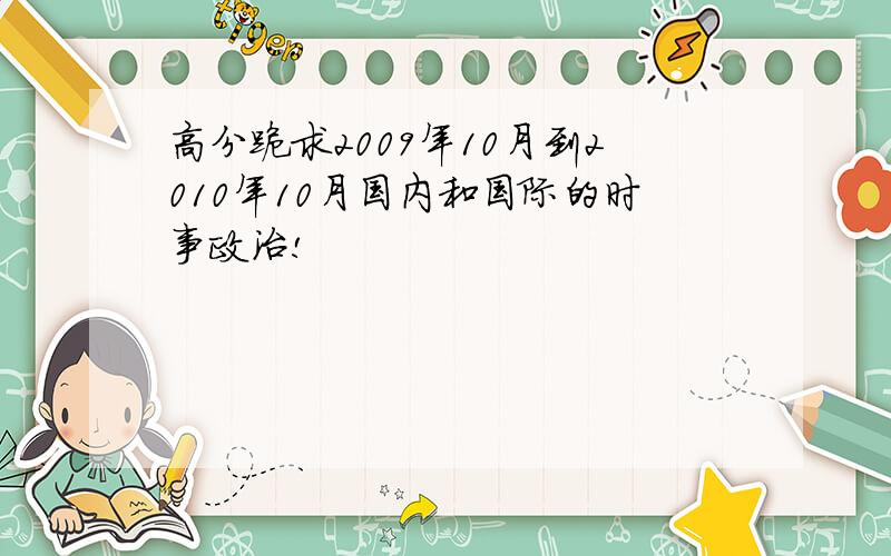 高分跪求2009年10月到2010年10月国内和国际的时事政治!