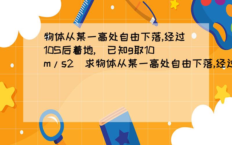 物体从某一高处自由下落,经过10S后着地,(已知g取10m/s2)求物体从某一高处自由下落,经过10S后着地,（已知g取10m/s2）求：⑴物体下落的高度；⑵物体下落一半高度时的速度；⑶物体下落一半时