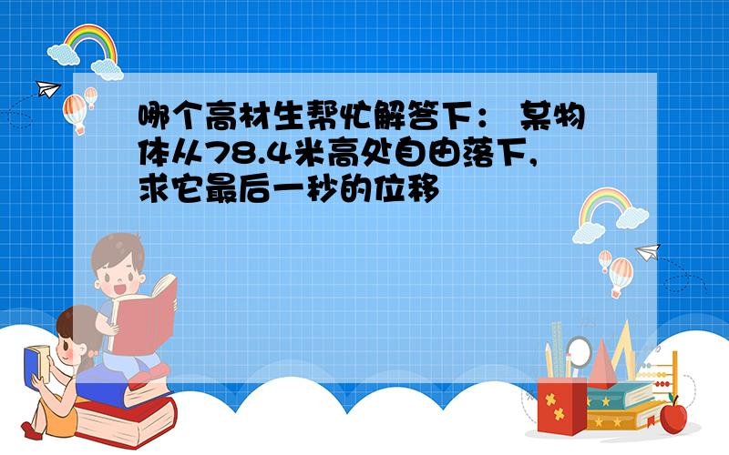 哪个高材生帮忙解答下： 某物体从78.4米高处自由落下,求它最后一秒的位移