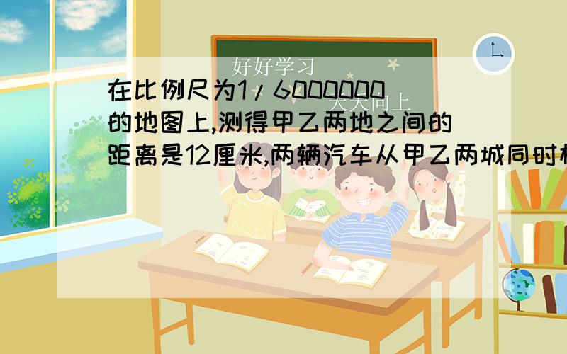 在比例尺为1/6000000的地图上,测得甲乙两地之间的距离是12厘米,两辆汽车从甲乙两城同时相向开出,一辆汽车每小时行53千米,另一辆汽车每小时行47千米,几小时后两车可以相遇?