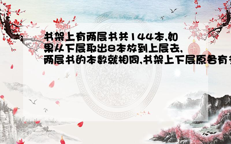 书架上有两层书共144本,如果从下层取出8本放到上层去,两层书的本数就相同,书架上下层原各有多少本?但不是奥数题