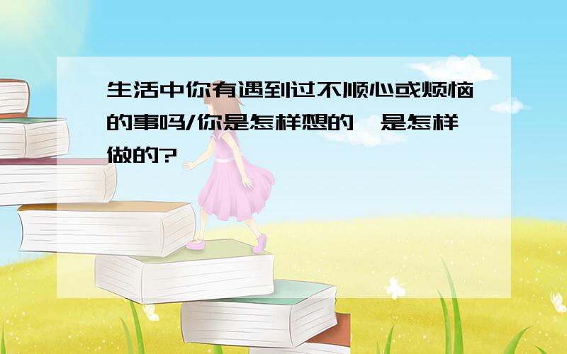 生活中你有遇到过不顺心或烦恼的事吗/你是怎样想的,是怎样做的?