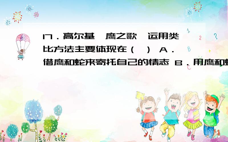 17．高尔基《鹰之歌》运用类比方法主要体现在（ ） A．借鹰和蛇来寄托自己的情志 B．用鹰和蛇的习性来体现