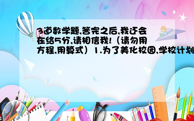 3道数学题,答完之后,我还会在给5分,请相信我!（请勿用方程,用算式）1.为了美化校园,学校计划在花园边修建一个周长为62.8米的圆形喷水池,要求在距池边均为3米的池内圆周上等距离地安装28