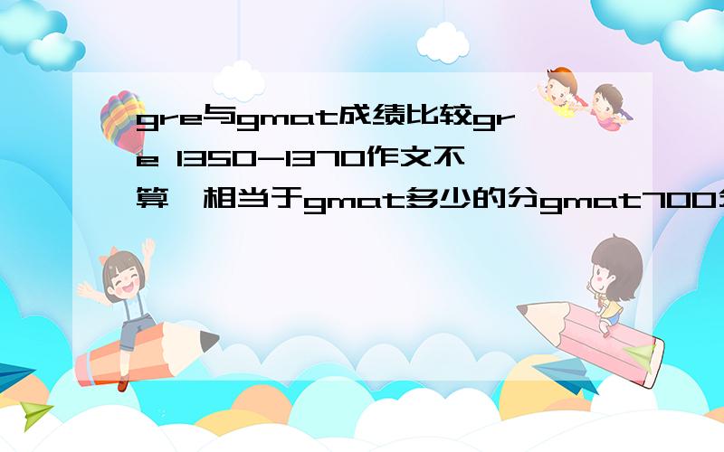 gre与gmat成绩比较gre 1350-1370作文不算,相当于gmat多少的分gmat700分相当于gre几分很难比较,大致说下~