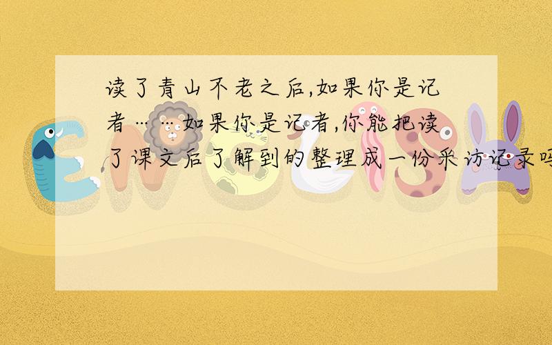 读了青山不老之后,如果你是记者……如果你是记者,你能把读了课文后了解到的整理成一份采访记录吗?采访地点：采访对象：性别：年龄：主要外貌：生活环境：感人的事迹：我的感受（或