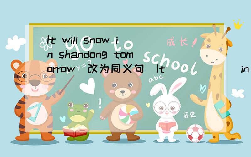 It will snow in shandong tomorrow(改为同义句)It___ ___in shandong tomorrow.