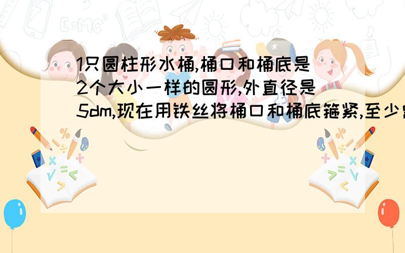 1只圆柱形水桶,桶口和桶底是2个大小一样的圆形,外直径是5dm,现在用铁丝将桶口和桶底箍紧,至少需要铁丝多少厘米