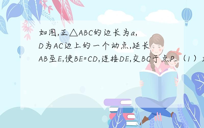 如图,正△ABC的边长为a,D为AC边上的一个动点,延长AB至E,使BE=CD,连接DE,交BC于点P.（1）求证：DP=PE；（2）若D是AC的中点,求BP的长.