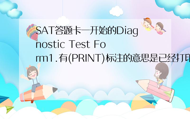 SAT答题卡一开始的Diagnostic Test Form1.有(PRINT)标注的意思是已经打印出,我们不用填了?2.签名是用中文还是英文?3.地址那么复杂,而且不标准,就这样往上面填?4.FIRST INIT,MID INIT怎么填?我叫朱鹏程5.P