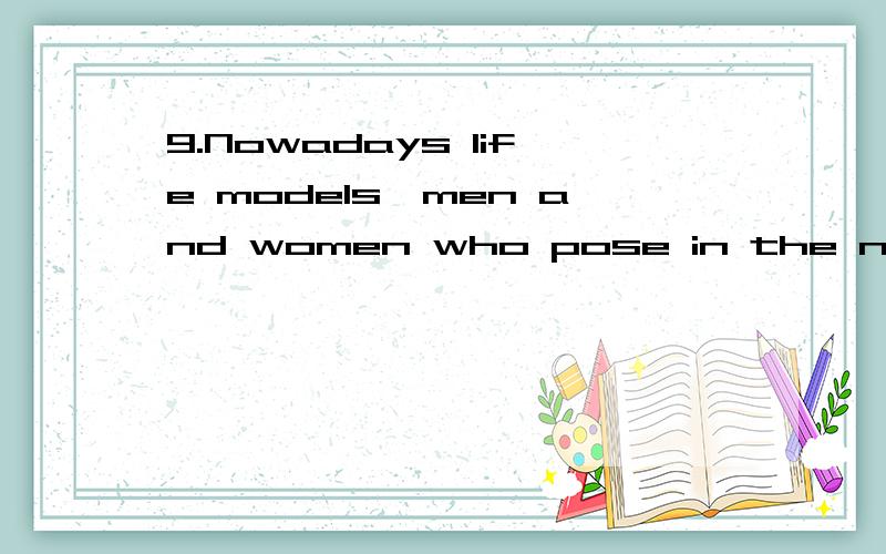 9.Nowadays life models—men and women who pose in the nude for artist—seem curiously _________,relics of a bygone age when art students labored amid skeletons and anatomical charts,learning to draw the human body as painstakingly as medical studen