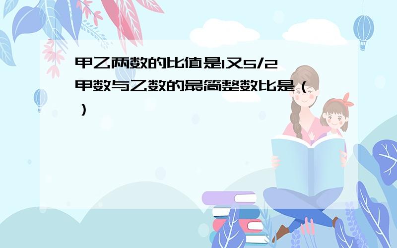 甲乙两数的比值是1又5/2,甲数与乙数的最简整数比是（ ）