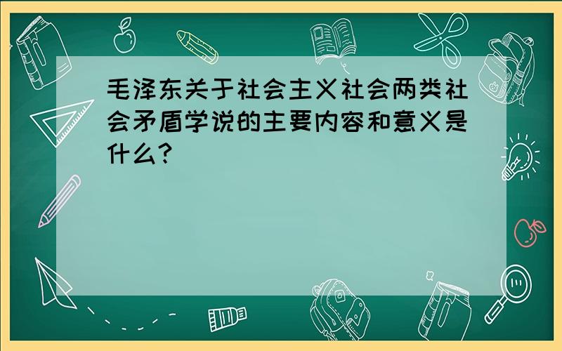 毛泽东关于社会主义社会两类社会矛盾学说的主要内容和意义是什么?