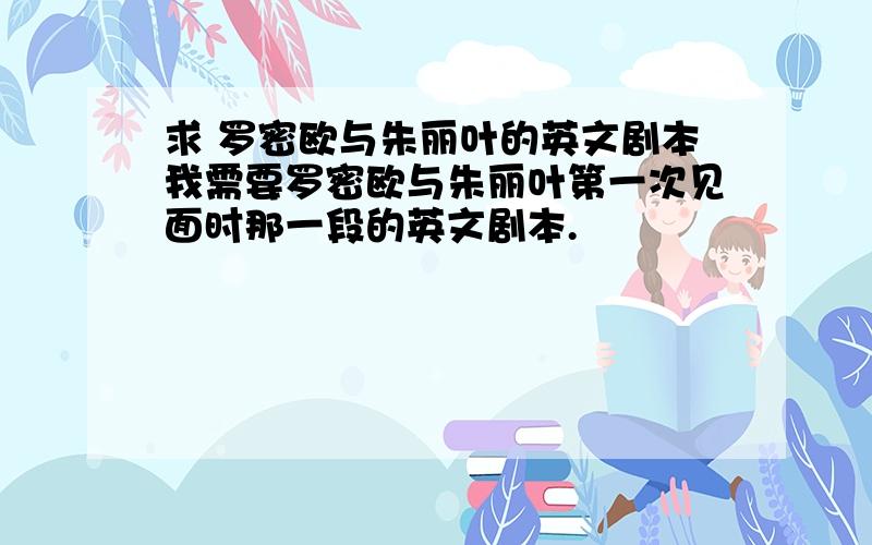 求 罗密欧与朱丽叶的英文剧本我需要罗密欧与朱丽叶第一次见面时那一段的英文剧本.