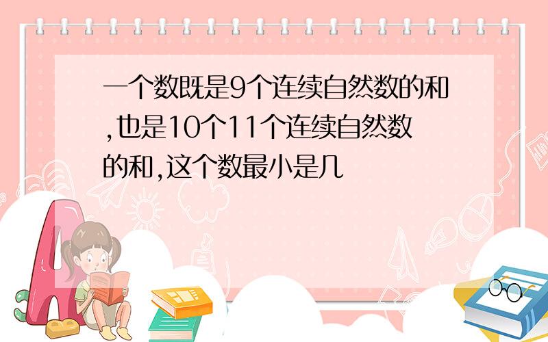 一个数既是9个连续自然数的和,也是10个11个连续自然数的和,这个数最小是几