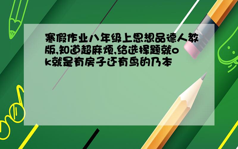 寒假作业八年级上思想品德人教版,知道超麻烦,给选择题就ok就是有房子还有鸟的乃本