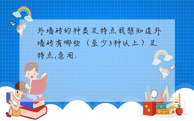 外墙砖的种类及特点我想知道外墙砖有哪些（至少3种以上）及特点,急用.