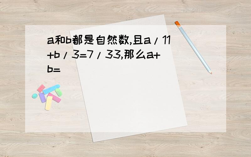 a和b都是自然数,且a/11+b/3=7/33,那么a+b=(