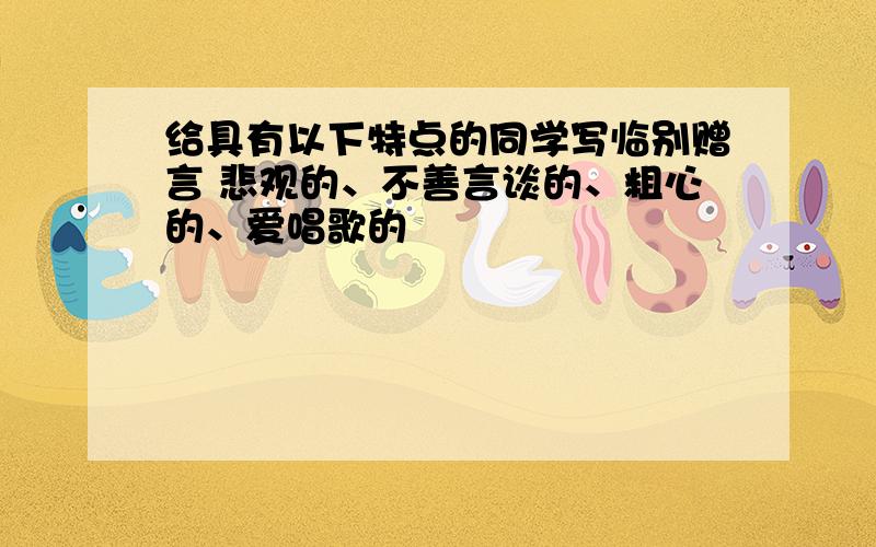 给具有以下特点的同学写临别赠言 悲观的、不善言谈的、粗心的、爱唱歌的