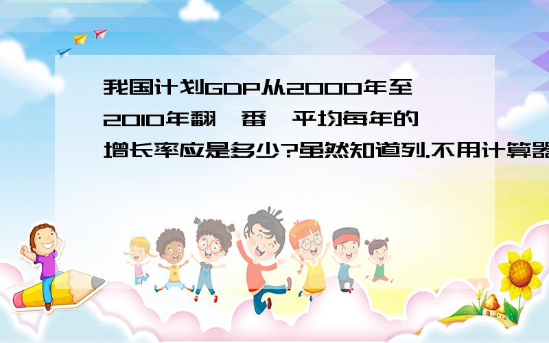 我国计划GDP从2000年至2010年翻一番,平均每年的增长率应是多少?虽然知道列.不用计算器之类的解...(1+x)^10=2log[2,(1+x)]=1010log[(1+x),10]=log(2,10)接下去怎么解啦?注:a^b为a的b次方,log(a,b)中b为底数,a为