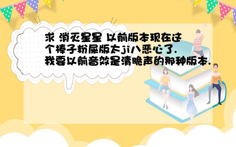 求 消灭星星 以前版本现在这个棒子粉屎版太ji八恶心了.我要以前音效是清脆声的那种版本.