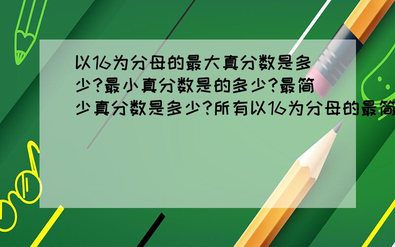 以16为分母的最大真分数是多少?最小真分数是的多少?最简少真分数是多少?所有以16为分母的最简真分数的和是