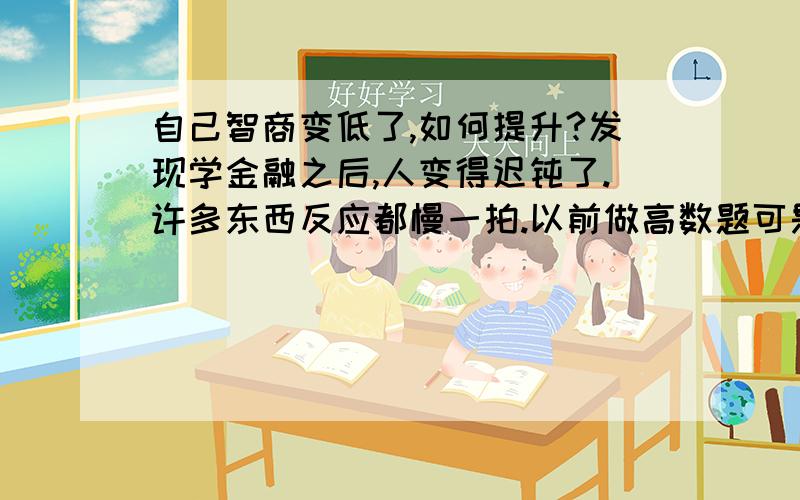 自己智商变低了,如何提升?发现学金融之后,人变得迟钝了.许多东西反应都慢一拍.以前做高数题可是很轻松的,还参加过全国数学联赛.现在一看到数学就不想自己思考,只想看解答.而且看到数