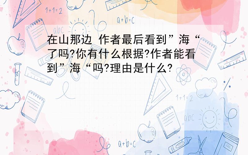 在山那边 作者最后看到”海“了吗?你有什么根据?作者能看到”海“吗?理由是什么?