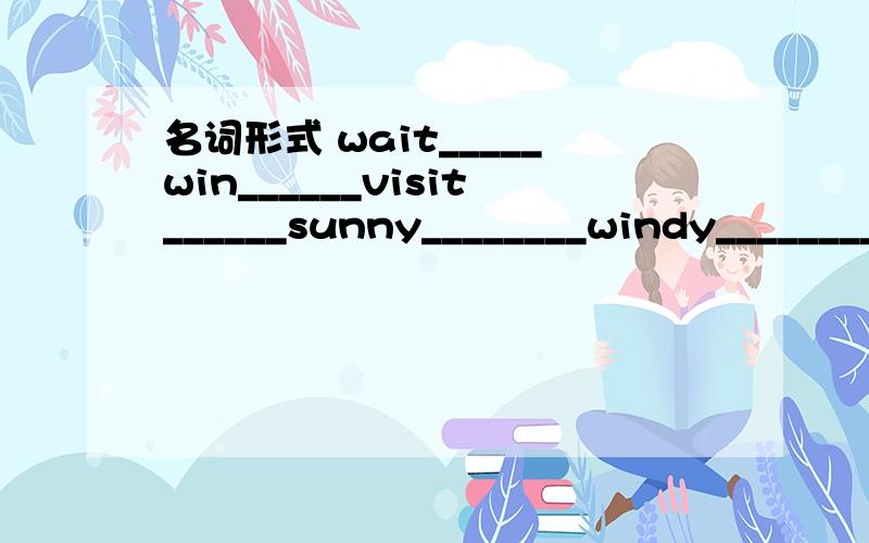 名词形式 wait_____win______visit______sunny________windy________cloudy________