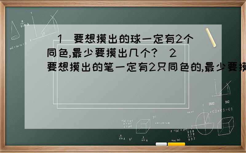 （1)要想摸出的球一定有2个同色,最少要摸出几个?（2）要想摸出的笔一定有2只同色的,最少要摸几只笔?1