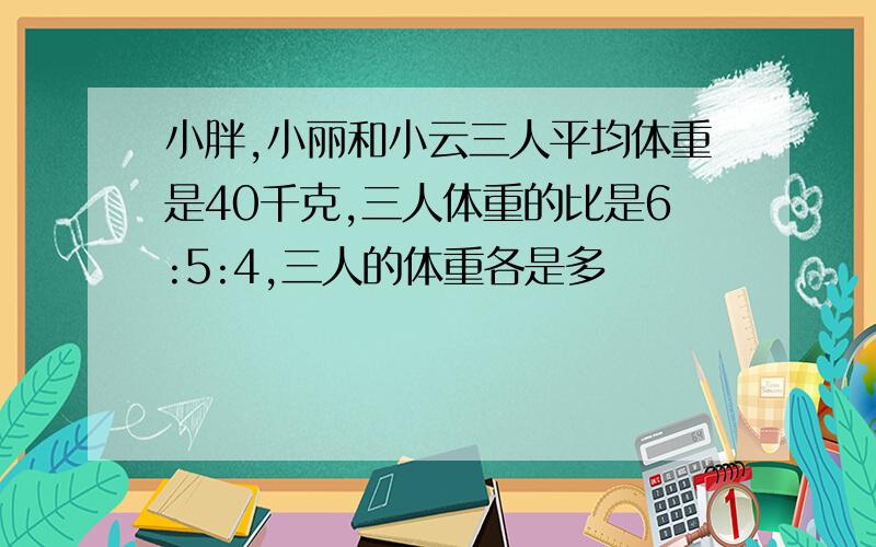 小胖,小丽和小云三人平均体重是40千克,三人体重的比是6:5:4,三人的体重各是多