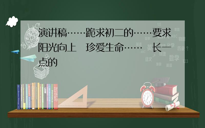 演讲稿……跪求初二的……要求阳光向上　珍爱生命……　长一点的