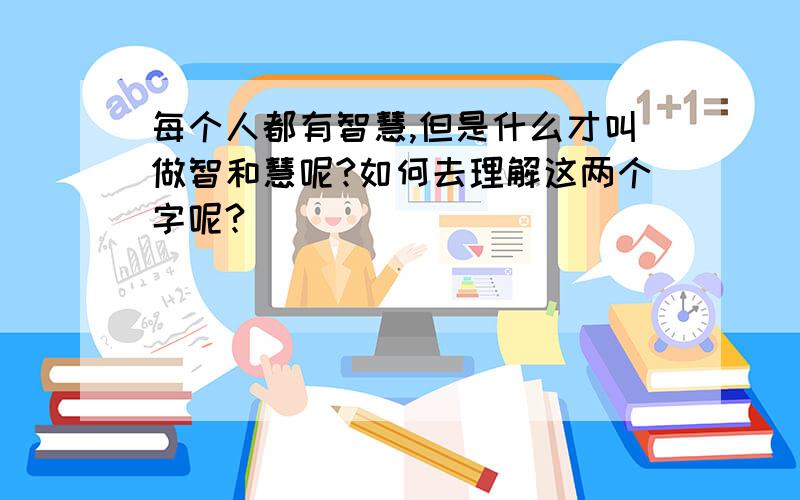 每个人都有智慧,但是什么才叫做智和慧呢?如何去理解这两个字呢?