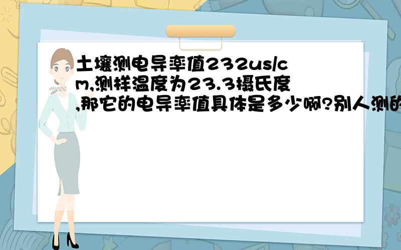 土壤测电导率值232us/cm,测样温度为23.3摄氏度,那它的电导率值具体是多少啊?别人测的,我只有数据,不知道怎么计算