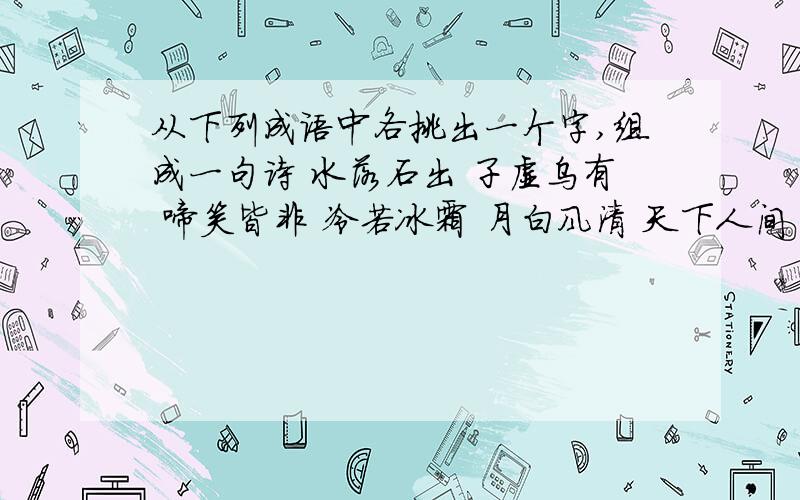 从下列成语中各挑出一个字,组成一句诗 水落石出 子虚乌有 啼笑皆非 冷若冰霜 月白风清 天下人间 满面春风