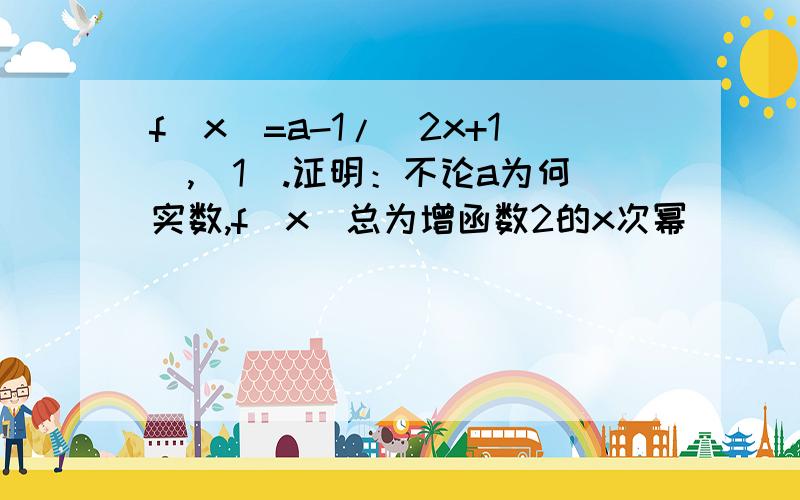 f(x)=a-1/(2x+1),(1).证明：不论a为何实数,f（x）总为增函数2的x次幂