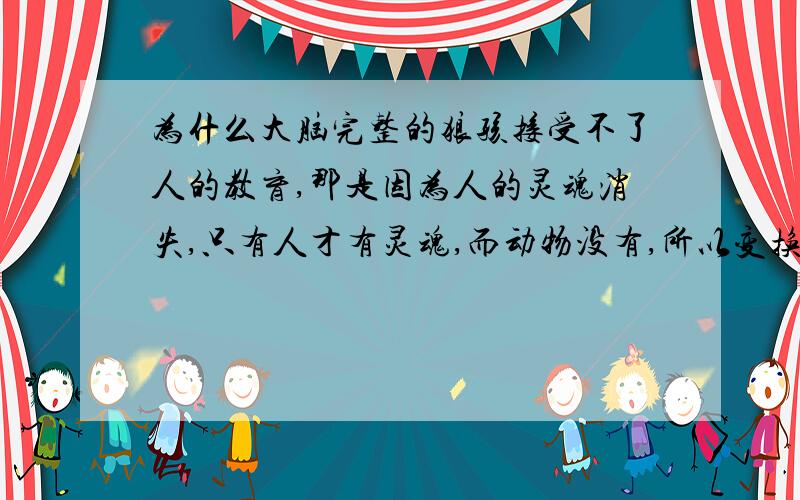 为什么大脑完整的狼孩接受不了人的教育,那是因为人的灵魂消失,只有人才有灵魂,而动物没有,所以变换不成人.