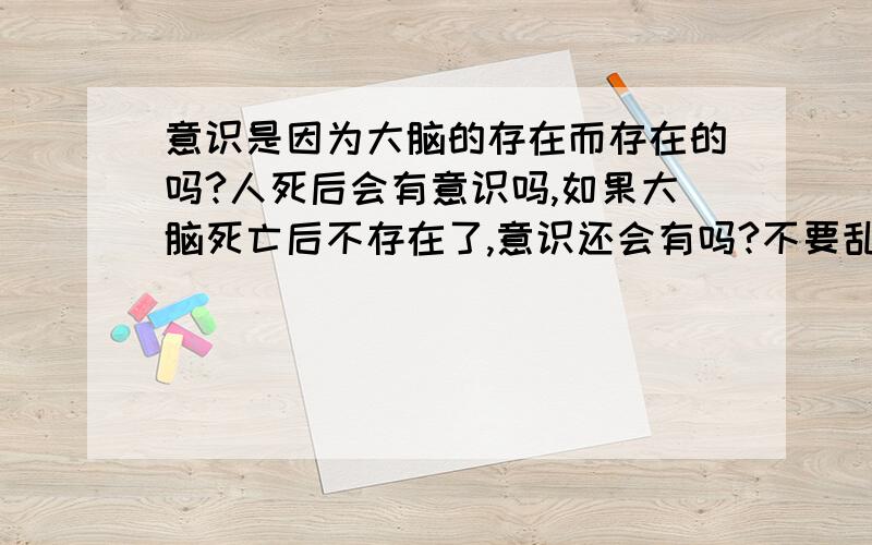 意识是因为大脑的存在而存在的吗?人死后会有意识吗,如果大脑死亡后不存在了,意识还会有吗?不要乱说,要有科学根据的啊.