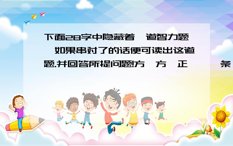 下面28字中隐藏着一道智力题,如果串对了的话便可读出这道题.并回答所提问题!方,方,正,一,条,边,要,大,一,正,每,你,只,三,厅,椅,子,整,说,怎,样,共,有,十,只,应,该,做.最后答案是什么