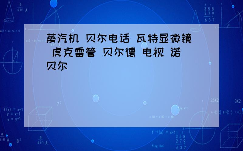 蒸汽机 贝尔电话 瓦特显微镜 虎克雷管 贝尔德 电视 诺贝尔