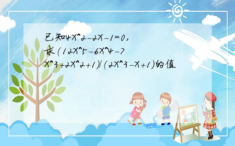 已知4X^2-2X-1=0,求(12X^5-6X^4-7X^3+2X^2+1)/(2X^3-X+1)的值