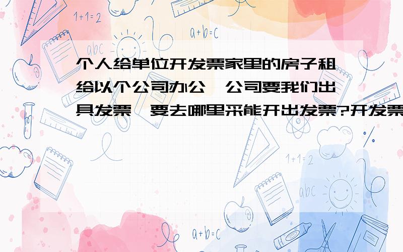 个人给单位开发票家里的房子租给以个公司办公,公司要我们出具发票,要去哪里采能开出发票?开发票的话需要交纳多少税?