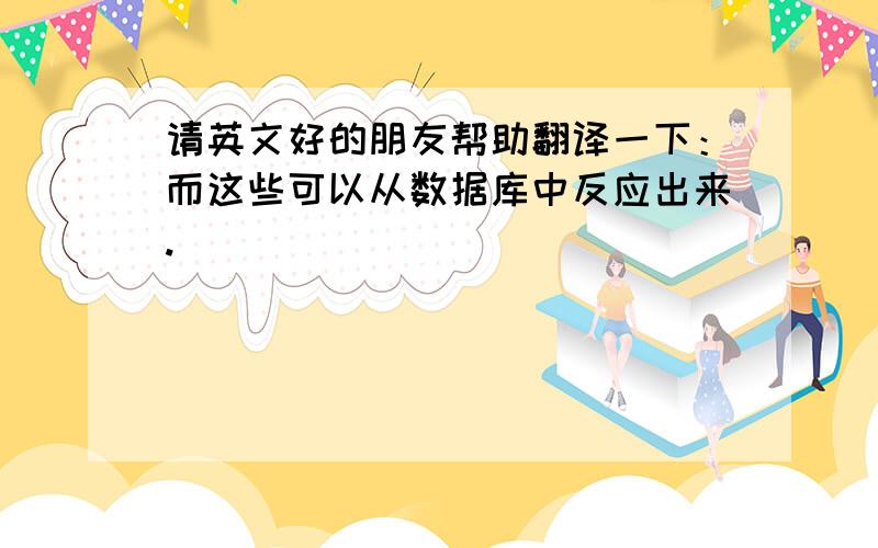 请英文好的朋友帮助翻译一下：而这些可以从数据库中反应出来.